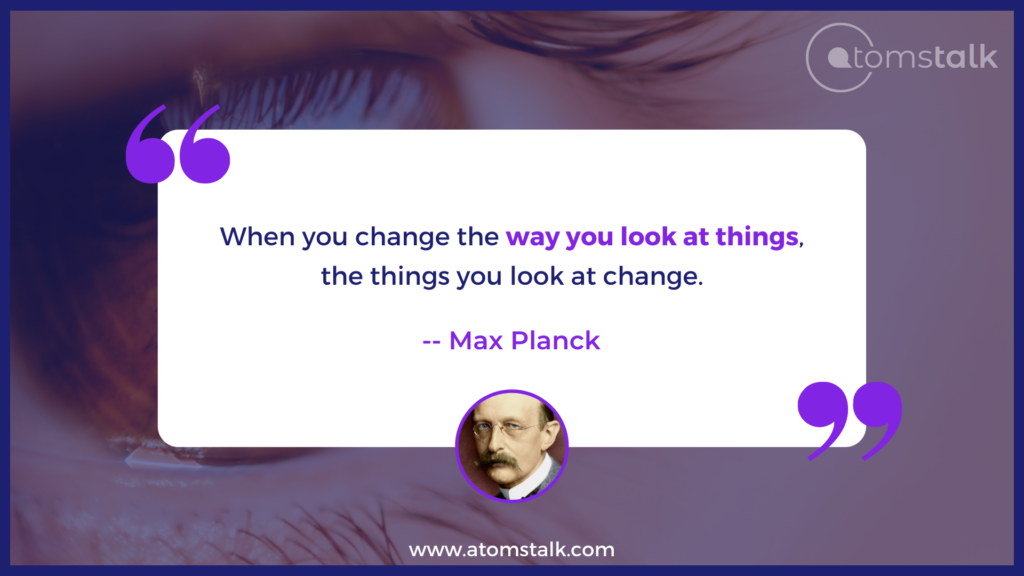 When you change the way you look at things, the things you look at change. Quotes by Max Planck
