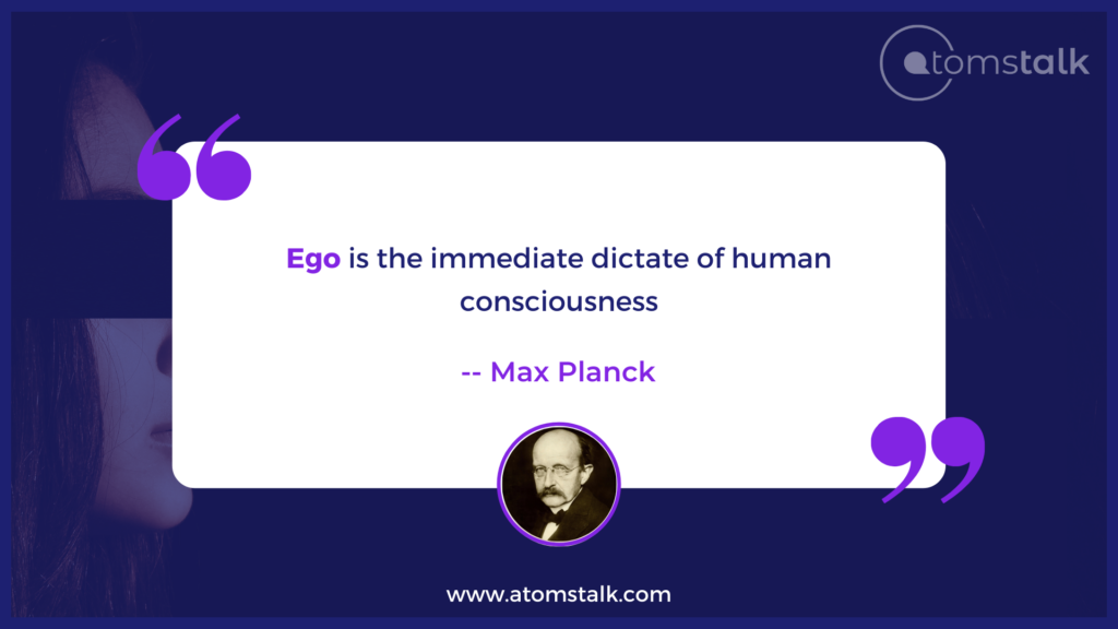 Ego is the immediate dictate of human consciousness. A famous Max Planck Quote
